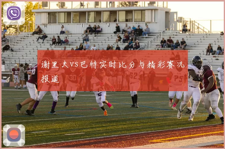 谢里夫vs巴特实时比分与精彩赛况报道