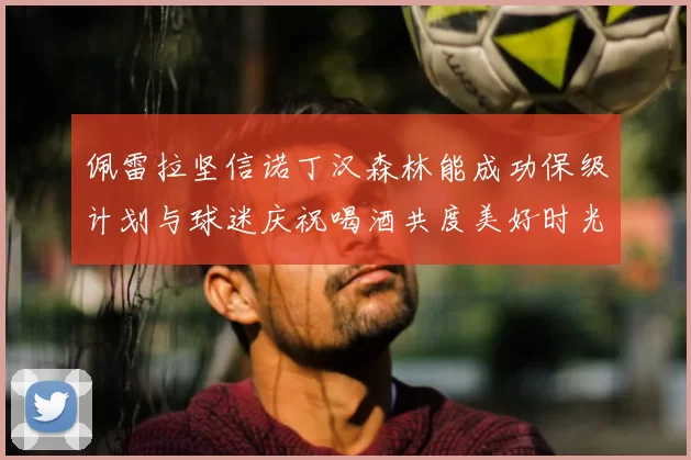佩雷拉坚信诺丁汉森林能成功保级计划与球迷庆祝喝酒共度美好时光