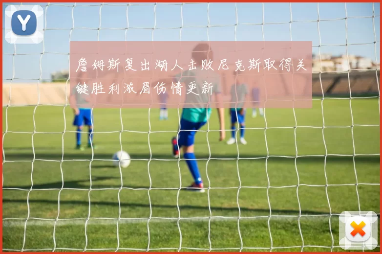 詹姆斯复出湖人击败尼克斯取得关键胜利浓眉伤情更新