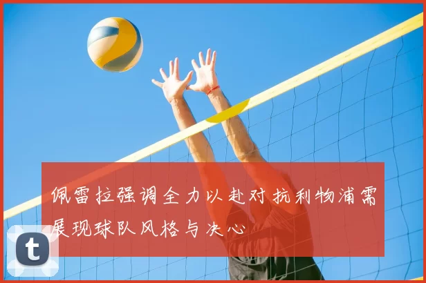 佩雷拉强调全力以赴对抗利物浦需展现球队风格与决心