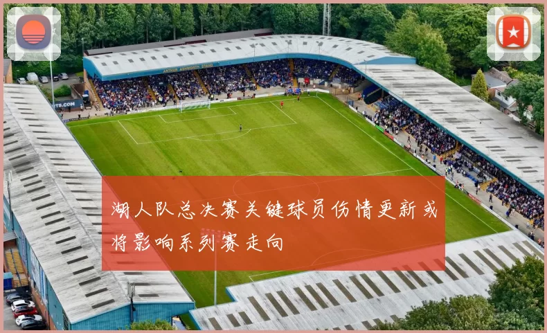 湖人队总决赛关键球员伤情更新或将影响系列赛走向