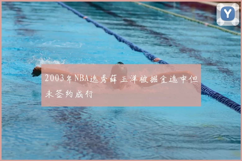 2003年NBA选秀薛玉洋被掘金选中但未签约成行