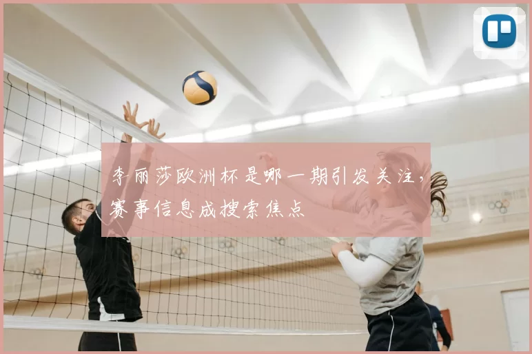 李丽莎欧洲杯是哪一期引发关注,赛事信息成搜索焦点