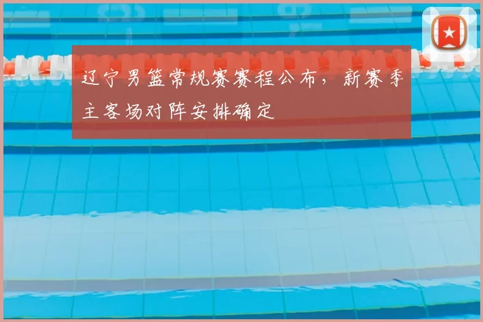 辽宁男篮常规赛赛程公布,新赛季主客场对阵安排确定