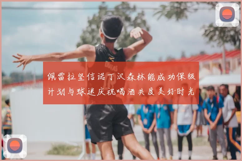佩雷拉坚信诺丁汉森林能成功保级计划与球迷庆祝喝酒共度美好时光