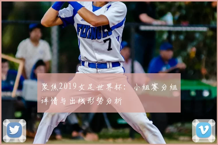 聚焦2019女足世界杯:小组赛分组详情与出线形势分析