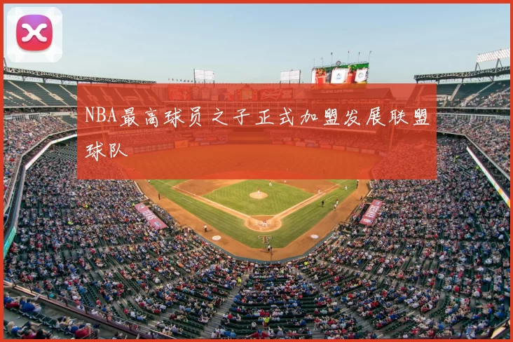 NBA最高球员之子正式加盟发展联盟球队