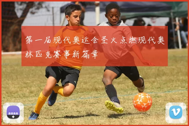 第一届现代奥运会圣火点燃现代奥林匹克赛事新篇章