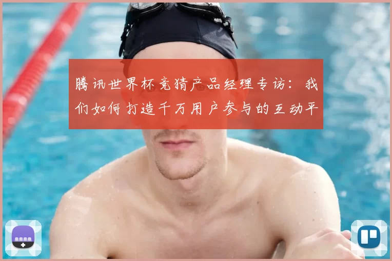 腾讯世界杯竞猜产品经理专访:我们如何打造千万用户参与的互动平台