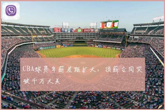CBA球员年薪差距扩大,顶薪合同突破千万大关
