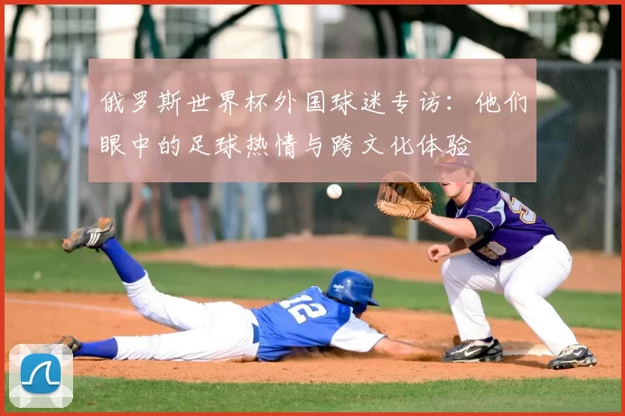 俄罗斯世界杯外国球迷专访:他们眼中的足球热情与跨文化体验