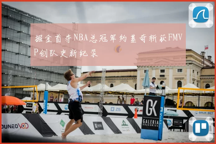 掘金首夺NBA总冠军约基奇斩获FMVP创队史新纪录
