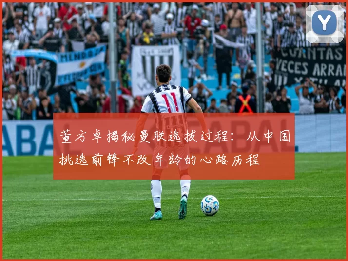 董方卓揭秘曼联选拔过程:从中国挑选前锋不改年龄的心路历程