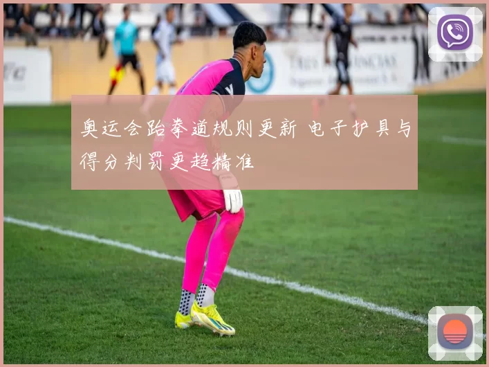 奥运会跆拳道规则更新 电子护具与得分判罚更趋精准