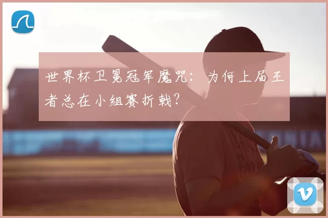 世界杯卫冕冠军魔咒：为何上届王者总在小组赛折戟？