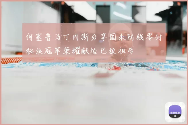 何塞普马丁内斯分享国米防线零封秘诀冠军荣耀献给已故祖母