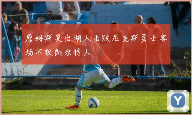 詹姆斯复出湖人击败尼克斯勇士客场不敌凯尔特人