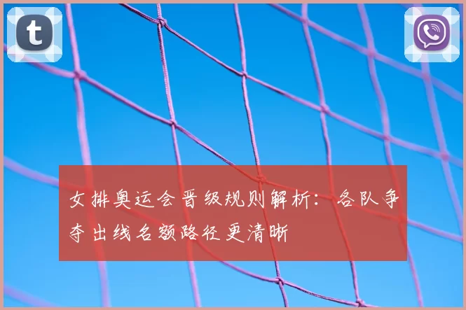 女排奥运会晋级规则解析:各队争夺出线名额路径更清晰