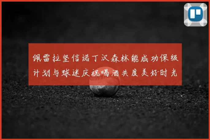 佩雷拉坚信诺丁汉森林能成功保级计划与球迷庆祝喝酒共度美好时光
