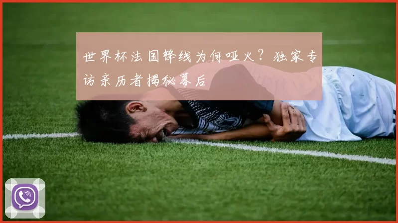 世界杯法国锋线为何哑火?独家专访亲历者揭秘幕后