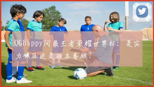 QGhappy问鼎王者荣耀世界杯:是实力碾压还是版本眷顾?