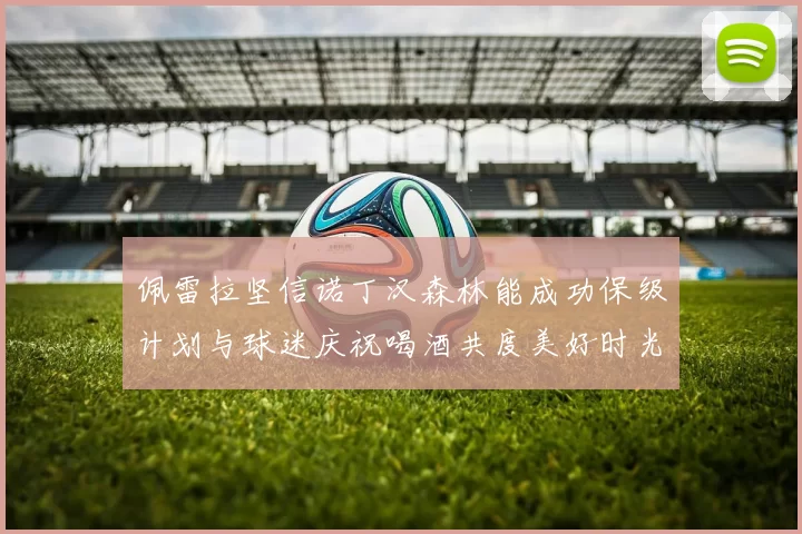 佩雷拉坚信诺丁汉森林能成功保级计划与球迷庆祝喝酒共度美好时光