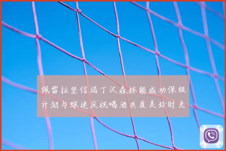 佩雷拉坚信诺丁汉森林能成功保级计划与球迷庆祝喝酒共度美好时光