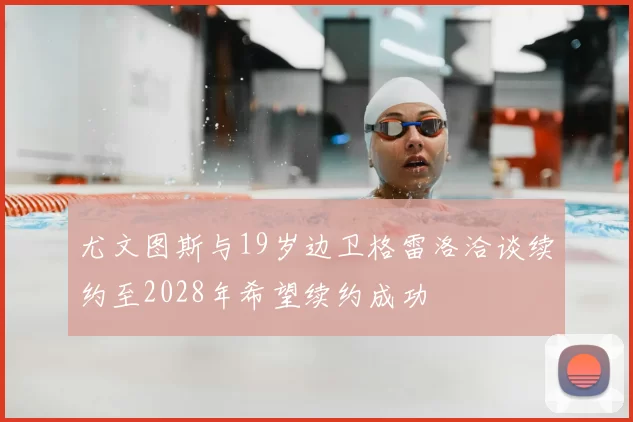 尤文图斯与19岁边卫格雷洛洽谈续约至2028年希望续约成功