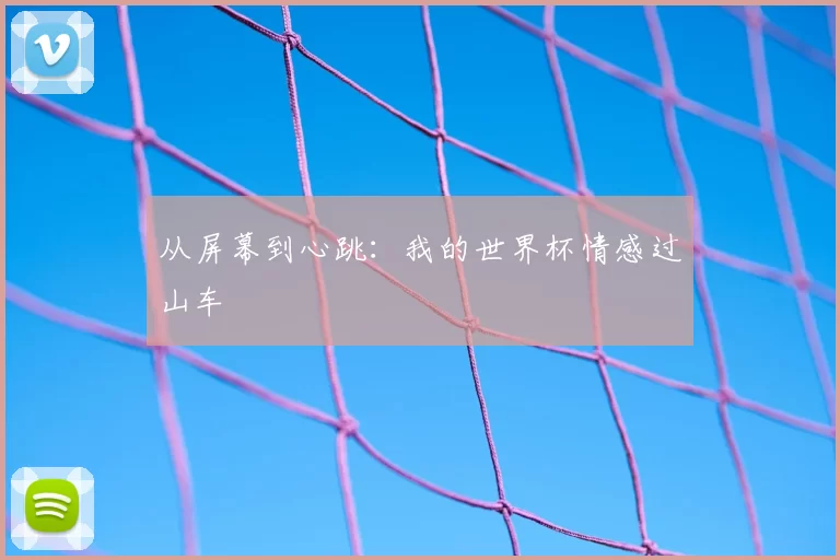 从屏幕到心跳:我的世界杯情感过山车