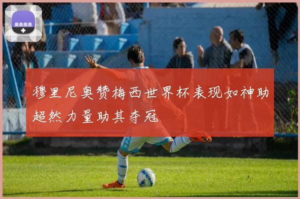 穆里尼奥赞梅西世界杯表现如神助超然力量助其夺冠