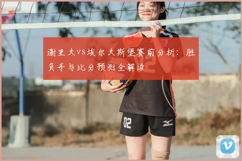 谢里夫vs埃尔夫斯堡赛前分析:胜负手与比分预测全解读