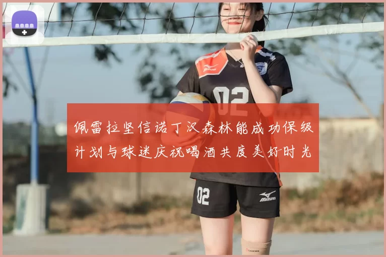 佩雷拉坚信诺丁汉森林能成功保级计划与球迷庆祝喝酒共度美好时光