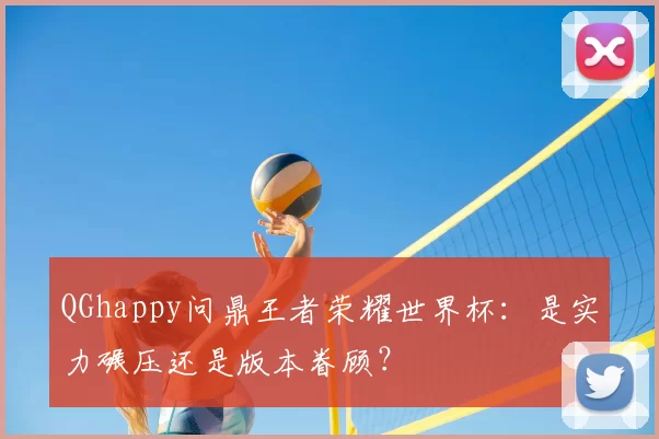 QGhappy问鼎王者荣耀世界杯：是实力碾压还是版本眷顾？