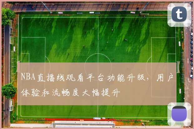 NBA直播线观看平台功能升级,用户体验和流畅度大幅提升