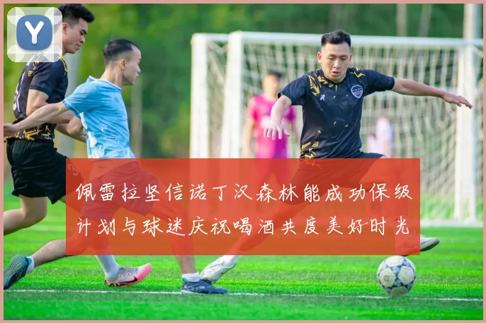 佩雷拉坚信诺丁汉森林能成功保级计划与球迷庆祝喝酒共度美好时光