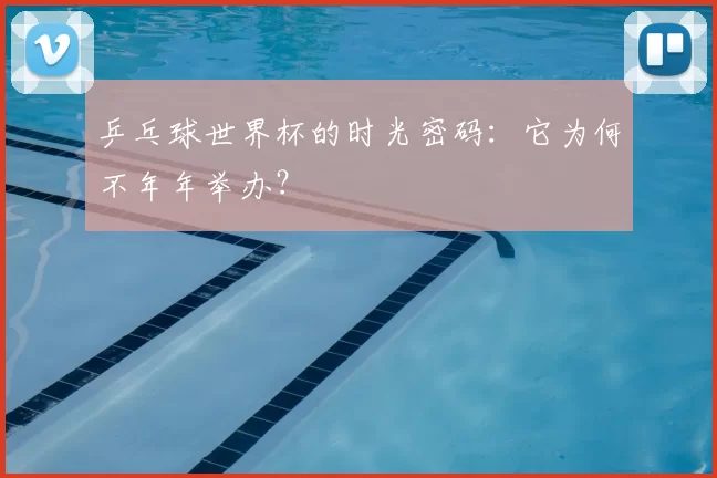乒乓球世界杯的时光密码:它为何不年年举办?