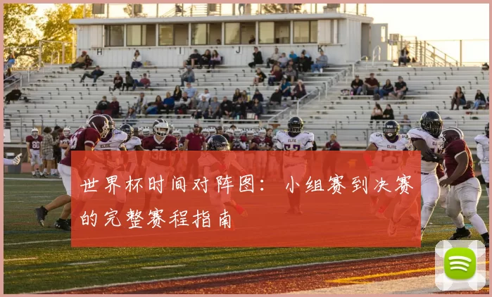 世界杯时间对阵图：小组赛到决赛的完整赛程指南