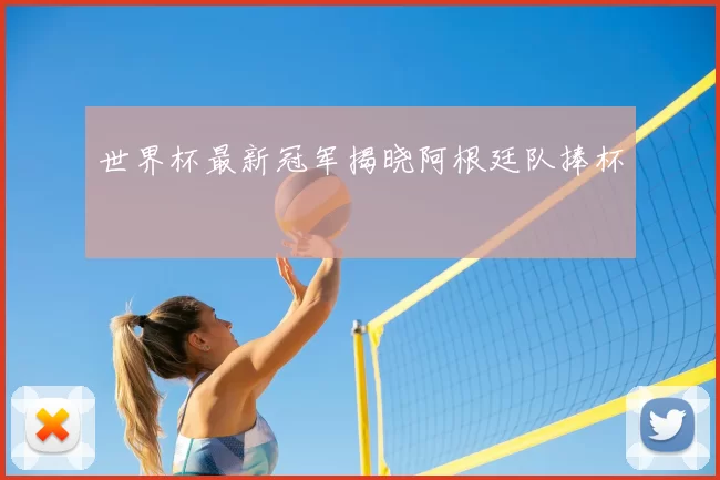 世界杯最新冠军揭晓阿根廷队捧杯