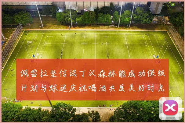 佩雷拉坚信诺丁汉森林能成功保级计划与球迷庆祝喝酒共度美好时光