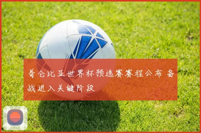 哥仑比亚世界杯预选赛赛程公布 备战进入关键阶段
