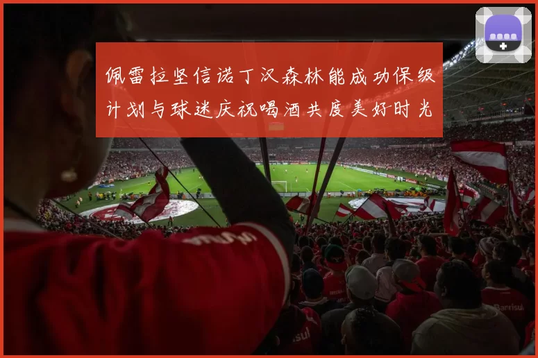 佩雷拉坚信诺丁汉森林能成功保级计划与球迷庆祝喝酒共度美好时光