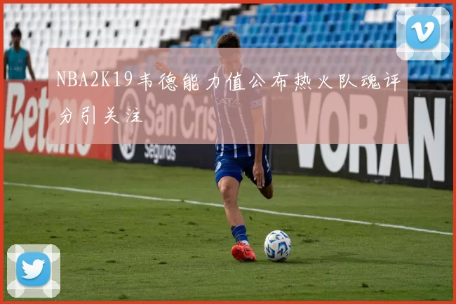 NBA2K19韦德能力值公布热火队魂评分引关注