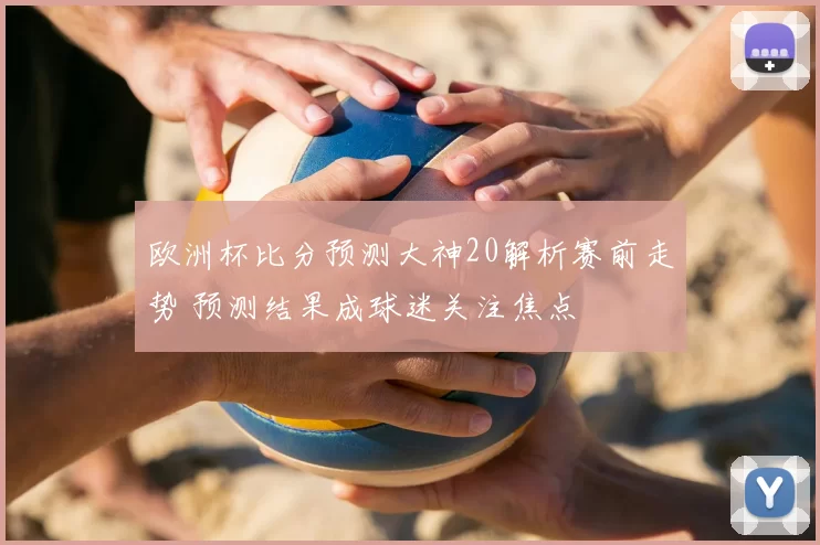 欧洲杯比分预测大神20解析赛前走势 预测结果成球迷关注焦点