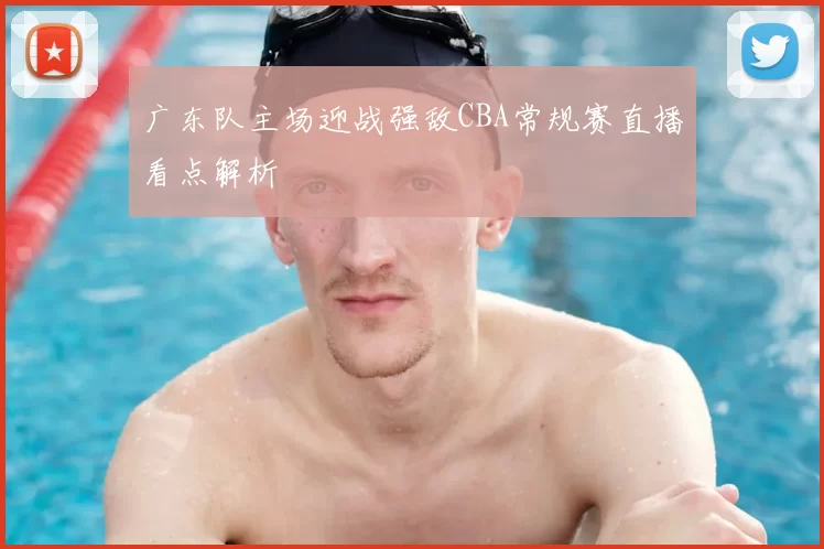 广东队主场迎战强敌CBA常规赛直播看点解析