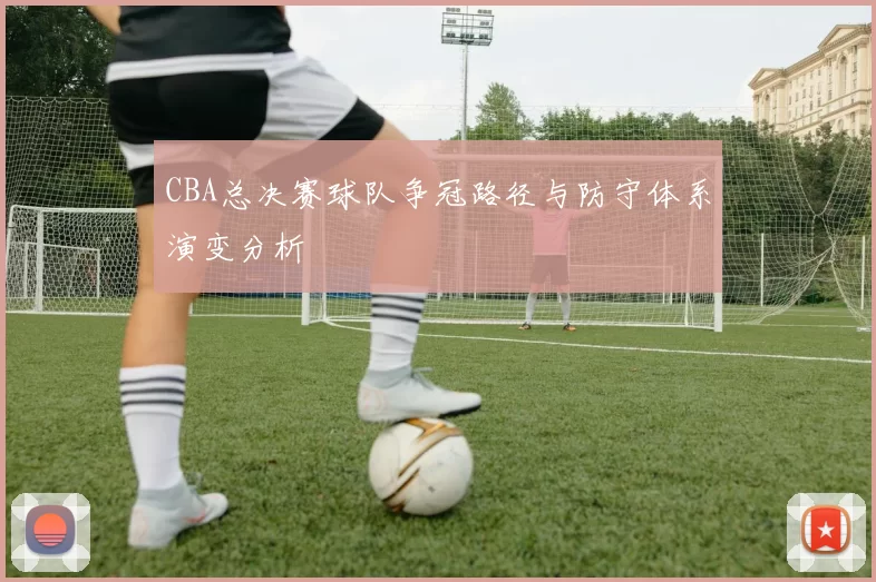 CBA总决赛球队争冠路径与防守体系演变分析