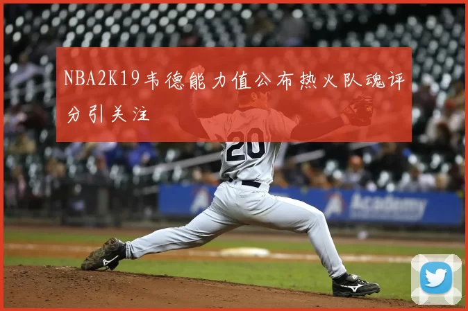 NBA2K19韦德能力值公布热火队魂评分引关注