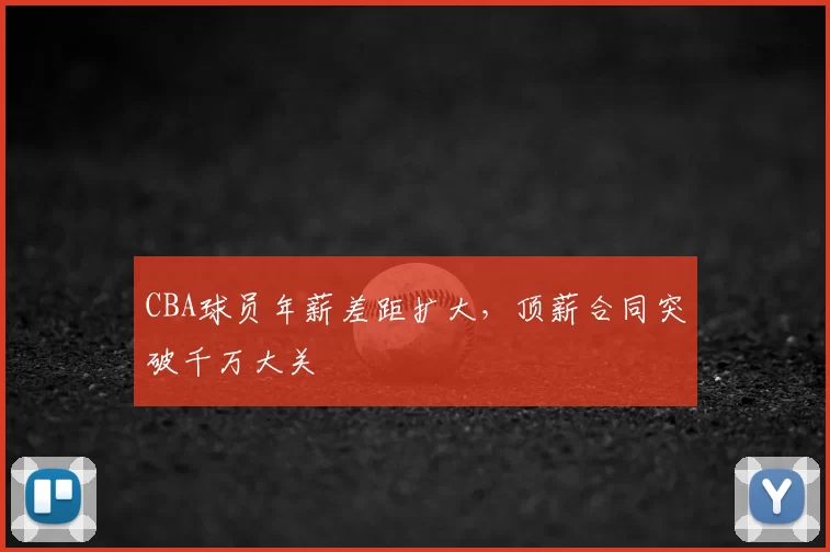 CBA球员年薪差距扩大,顶薪合同突破千万大关