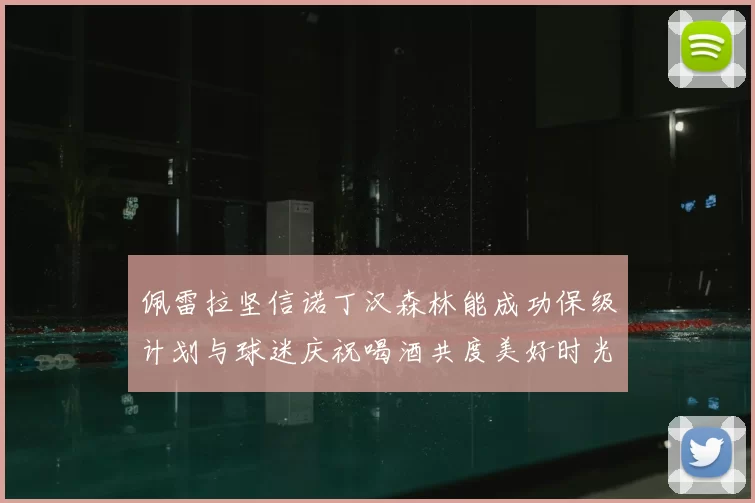 佩雷拉坚信诺丁汉森林能成功保级计划与球迷庆祝喝酒共度美好时光