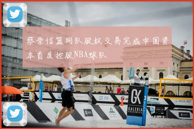 蔡崇信篮网队股权交易完成中国资本首度控股NBA球队