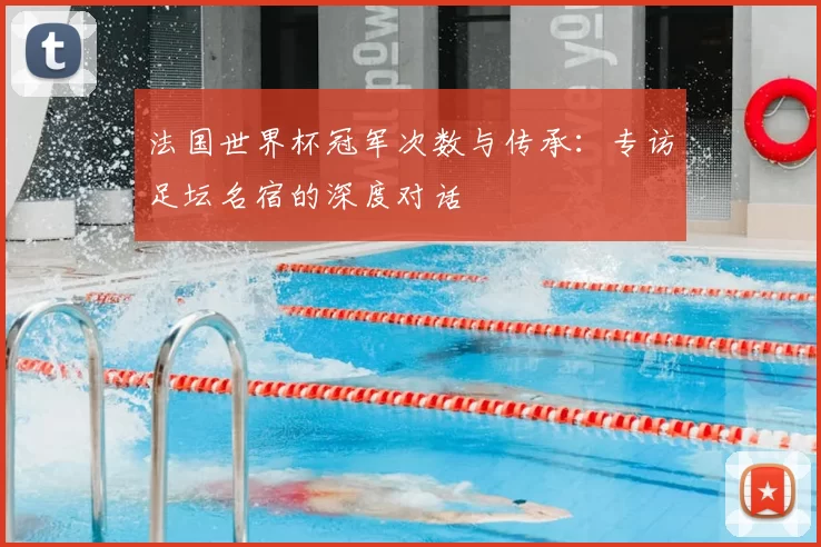 法国世界杯冠军次数与传承:专访足坛名宿的深度对话